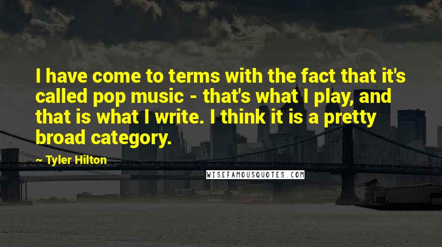 Tyler Hilton Quotes: I have come to terms with the fact that it's called pop music - that's what I play, and that is what I write. I think it is a pretty broad category.