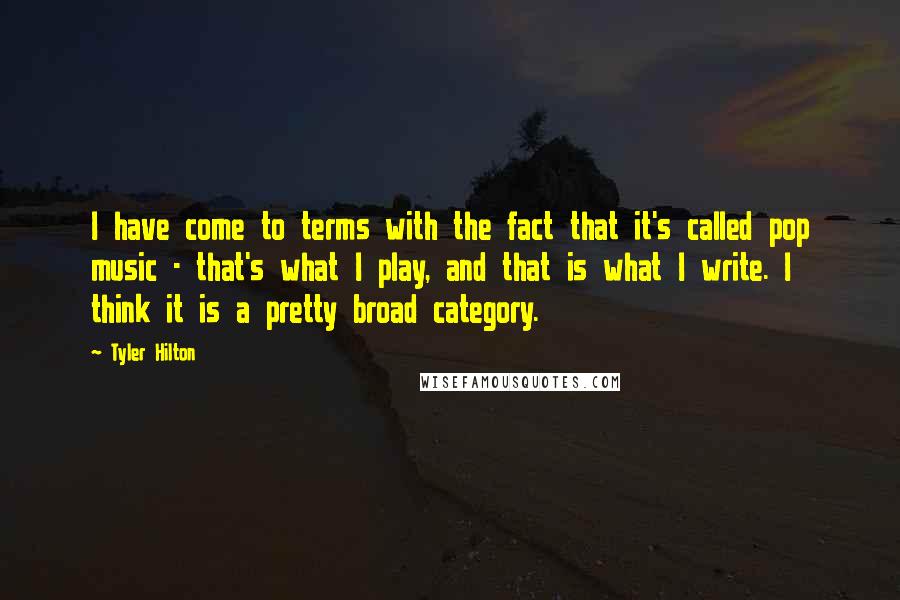 Tyler Hilton Quotes: I have come to terms with the fact that it's called pop music - that's what I play, and that is what I write. I think it is a pretty broad category.