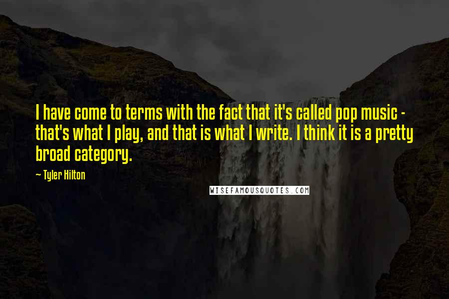 Tyler Hilton Quotes: I have come to terms with the fact that it's called pop music - that's what I play, and that is what I write. I think it is a pretty broad category.