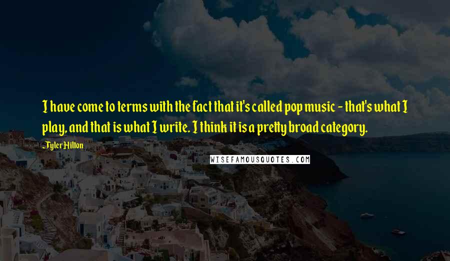 Tyler Hilton Quotes: I have come to terms with the fact that it's called pop music - that's what I play, and that is what I write. I think it is a pretty broad category.