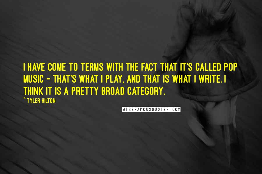 Tyler Hilton Quotes: I have come to terms with the fact that it's called pop music - that's what I play, and that is what I write. I think it is a pretty broad category.