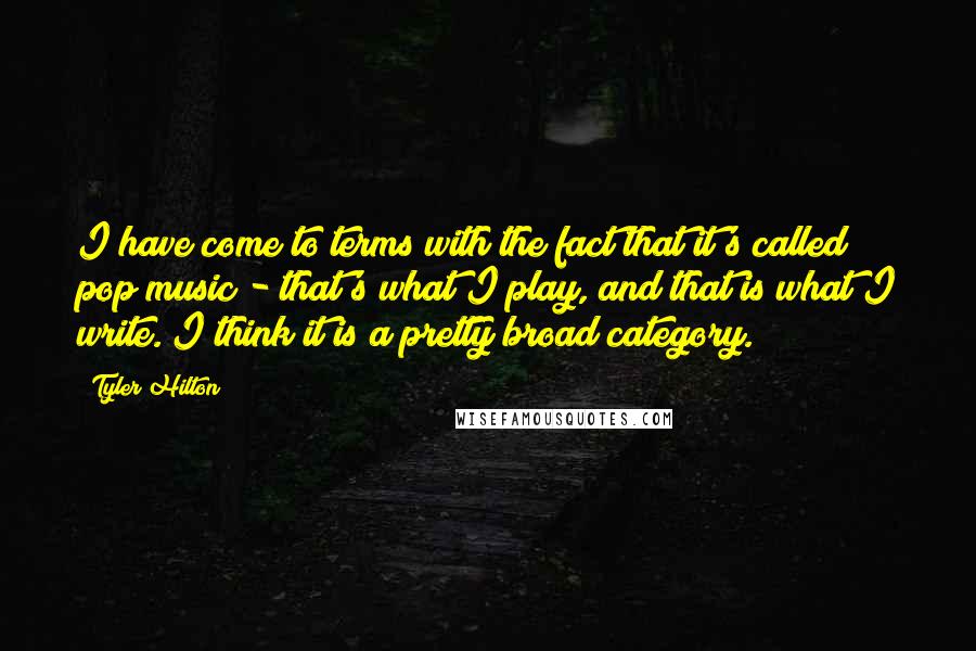 Tyler Hilton Quotes: I have come to terms with the fact that it's called pop music - that's what I play, and that is what I write. I think it is a pretty broad category.