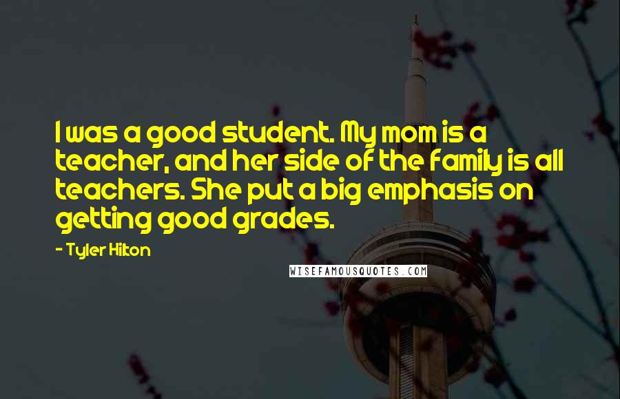 Tyler Hilton Quotes: I was a good student. My mom is a teacher, and her side of the family is all teachers. She put a big emphasis on getting good grades.