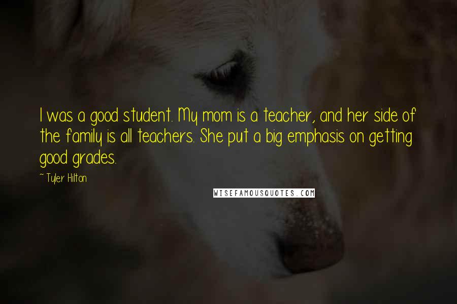 Tyler Hilton Quotes: I was a good student. My mom is a teacher, and her side of the family is all teachers. She put a big emphasis on getting good grades.