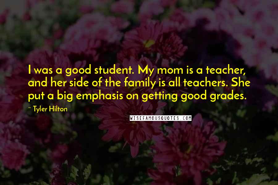 Tyler Hilton Quotes: I was a good student. My mom is a teacher, and her side of the family is all teachers. She put a big emphasis on getting good grades.