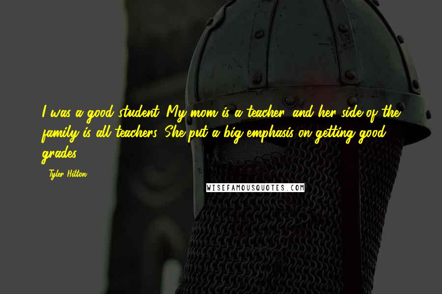 Tyler Hilton Quotes: I was a good student. My mom is a teacher, and her side of the family is all teachers. She put a big emphasis on getting good grades.