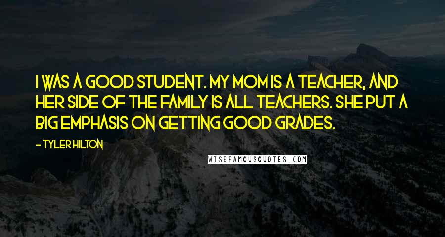 Tyler Hilton Quotes: I was a good student. My mom is a teacher, and her side of the family is all teachers. She put a big emphasis on getting good grades.