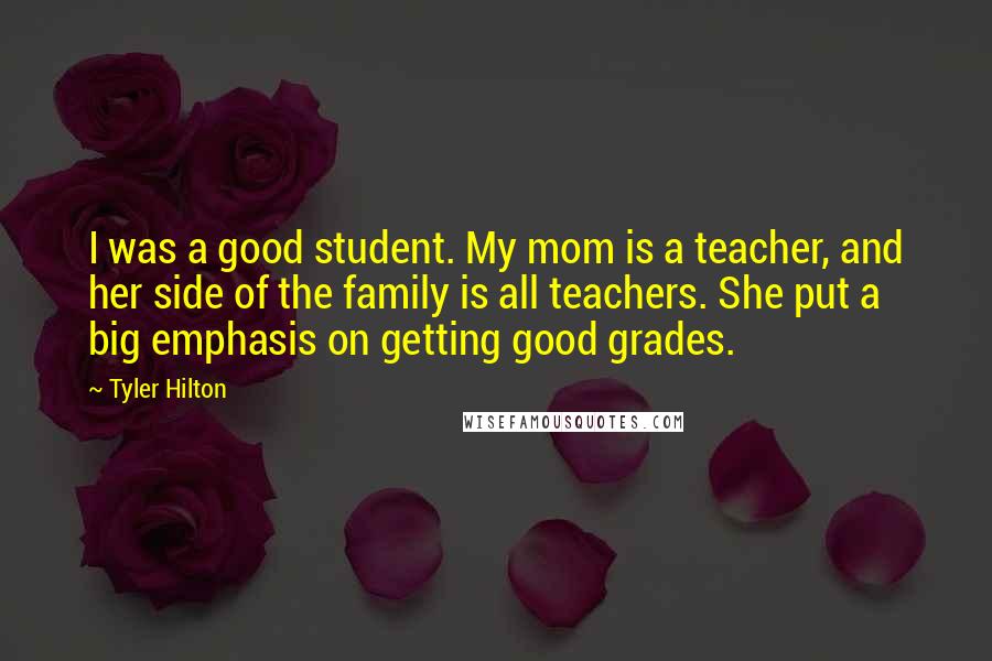 Tyler Hilton Quotes: I was a good student. My mom is a teacher, and her side of the family is all teachers. She put a big emphasis on getting good grades.