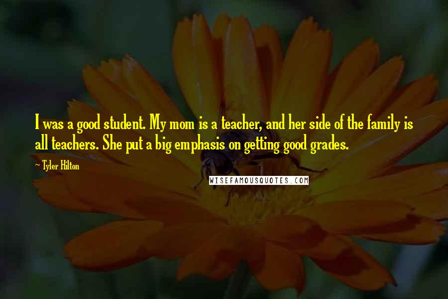 Tyler Hilton Quotes: I was a good student. My mom is a teacher, and her side of the family is all teachers. She put a big emphasis on getting good grades.