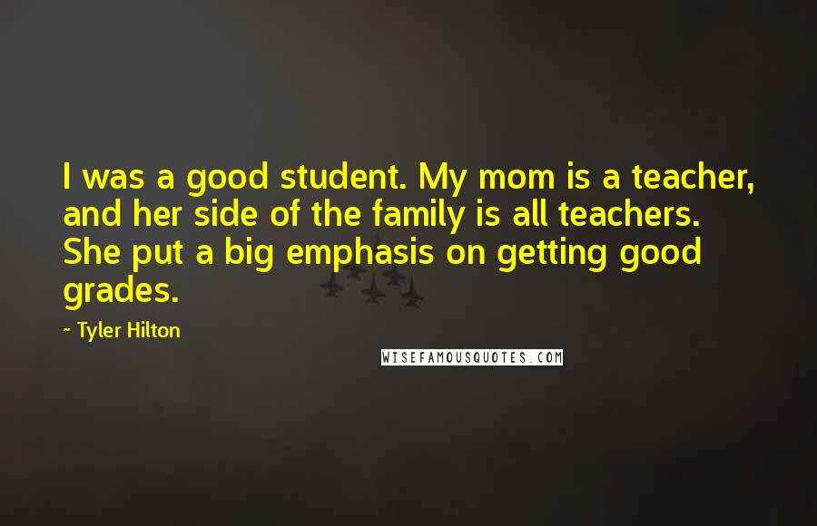 Tyler Hilton Quotes: I was a good student. My mom is a teacher, and her side of the family is all teachers. She put a big emphasis on getting good grades.