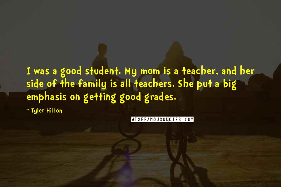 Tyler Hilton Quotes: I was a good student. My mom is a teacher, and her side of the family is all teachers. She put a big emphasis on getting good grades.