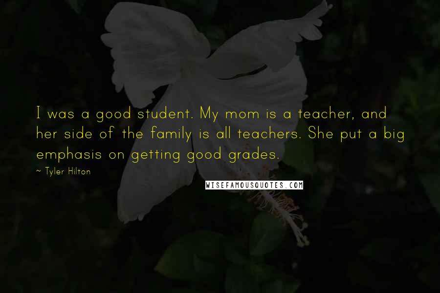 Tyler Hilton Quotes: I was a good student. My mom is a teacher, and her side of the family is all teachers. She put a big emphasis on getting good grades.