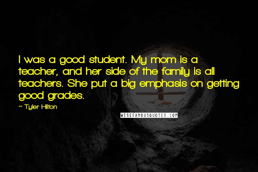 Tyler Hilton Quotes: I was a good student. My mom is a teacher, and her side of the family is all teachers. She put a big emphasis on getting good grades.