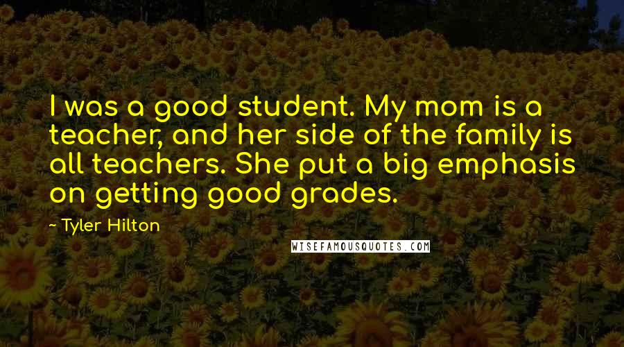 Tyler Hilton Quotes: I was a good student. My mom is a teacher, and her side of the family is all teachers. She put a big emphasis on getting good grades.