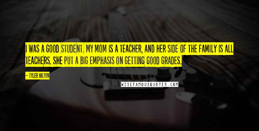 Tyler Hilton Quotes: I was a good student. My mom is a teacher, and her side of the family is all teachers. She put a big emphasis on getting good grades.