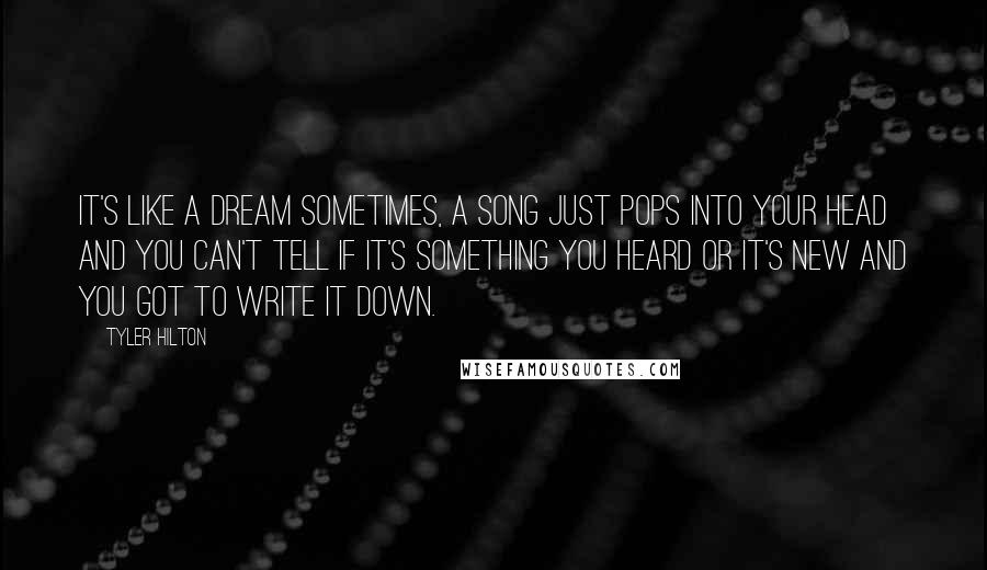 Tyler Hilton Quotes: It's like a dream sometimes, a song just pops into your head and you can't tell if it's something you heard or it's new and you got to write it down.