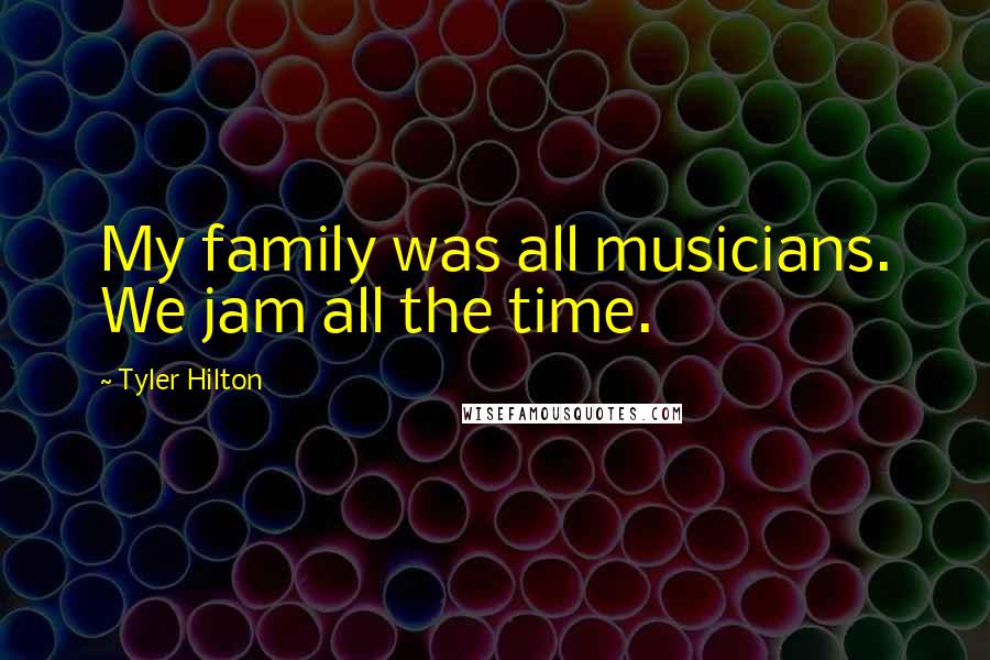 Tyler Hilton Quotes: My family was all musicians. We jam all the time.