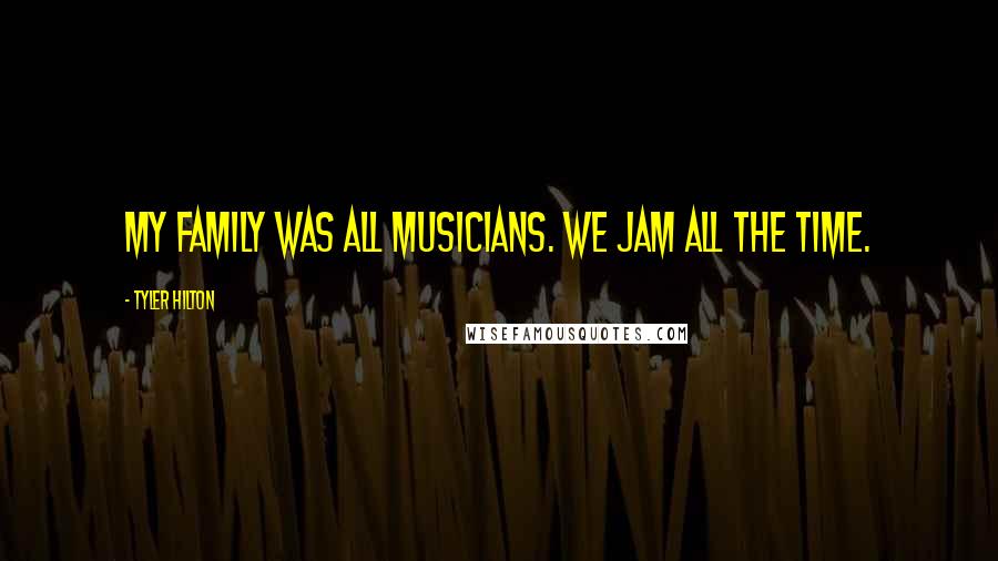 Tyler Hilton Quotes: My family was all musicians. We jam all the time.