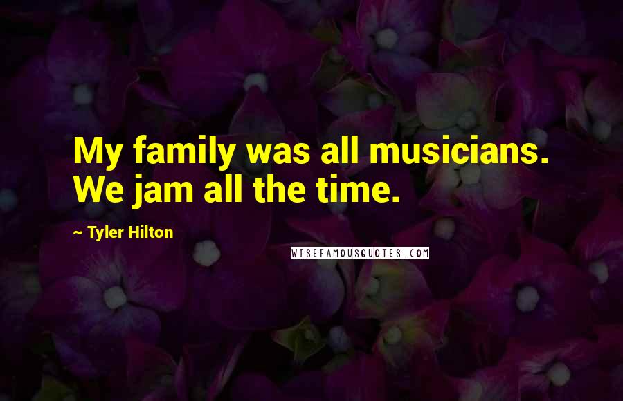 Tyler Hilton Quotes: My family was all musicians. We jam all the time.