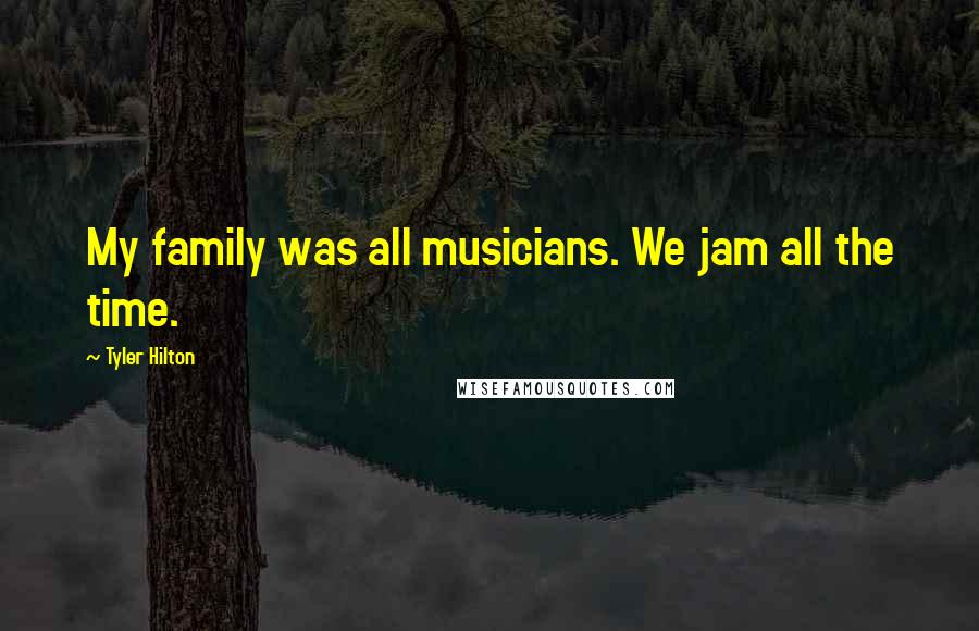 Tyler Hilton Quotes: My family was all musicians. We jam all the time.