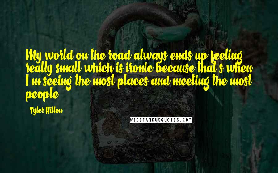 Tyler Hilton Quotes: My world on the road always ends up feeling really small which is ironic because that's when I'm seeing the most places and meeting the most people!