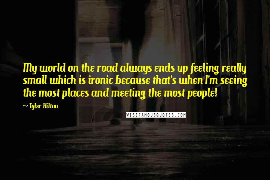 Tyler Hilton Quotes: My world on the road always ends up feeling really small which is ironic because that's when I'm seeing the most places and meeting the most people!