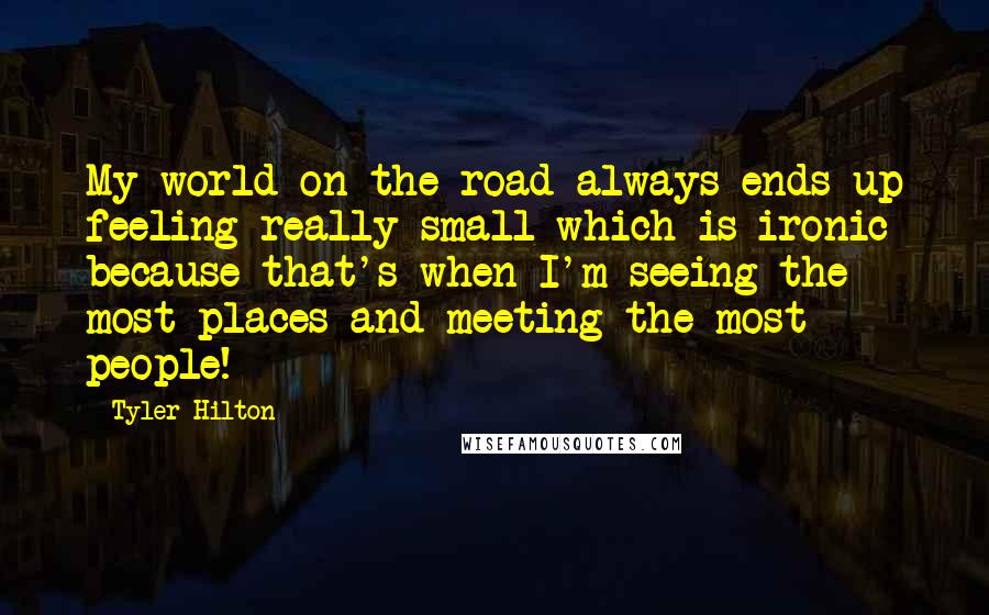 Tyler Hilton Quotes: My world on the road always ends up feeling really small which is ironic because that's when I'm seeing the most places and meeting the most people!