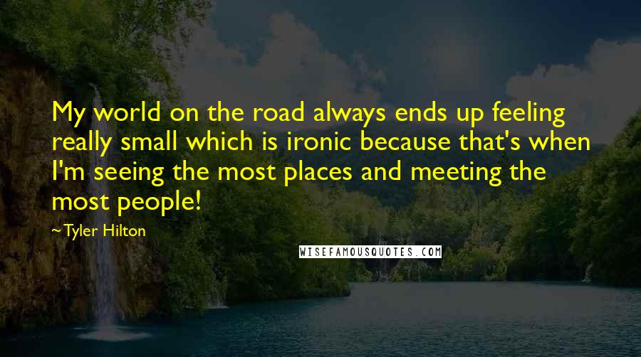 Tyler Hilton Quotes: My world on the road always ends up feeling really small which is ironic because that's when I'm seeing the most places and meeting the most people!