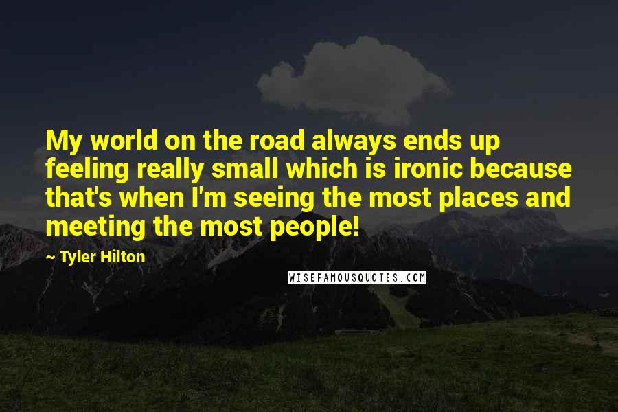 Tyler Hilton Quotes: My world on the road always ends up feeling really small which is ironic because that's when I'm seeing the most places and meeting the most people!