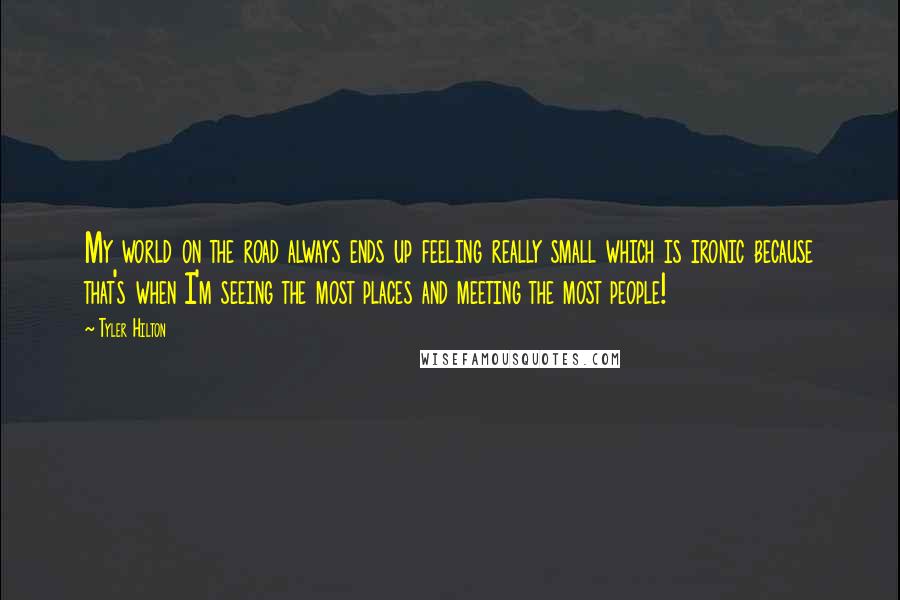 Tyler Hilton Quotes: My world on the road always ends up feeling really small which is ironic because that's when I'm seeing the most places and meeting the most people!