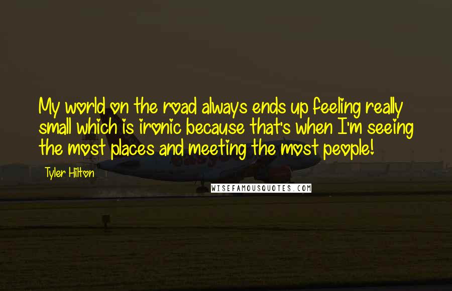 Tyler Hilton Quotes: My world on the road always ends up feeling really small which is ironic because that's when I'm seeing the most places and meeting the most people!