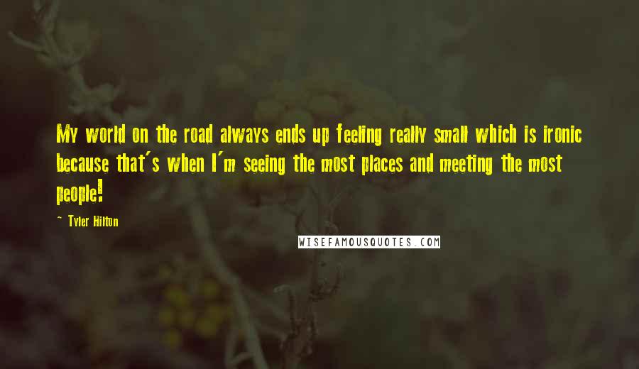 Tyler Hilton Quotes: My world on the road always ends up feeling really small which is ironic because that's when I'm seeing the most places and meeting the most people!