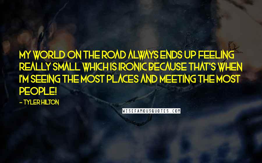 Tyler Hilton Quotes: My world on the road always ends up feeling really small which is ironic because that's when I'm seeing the most places and meeting the most people!