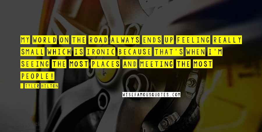 Tyler Hilton Quotes: My world on the road always ends up feeling really small which is ironic because that's when I'm seeing the most places and meeting the most people!