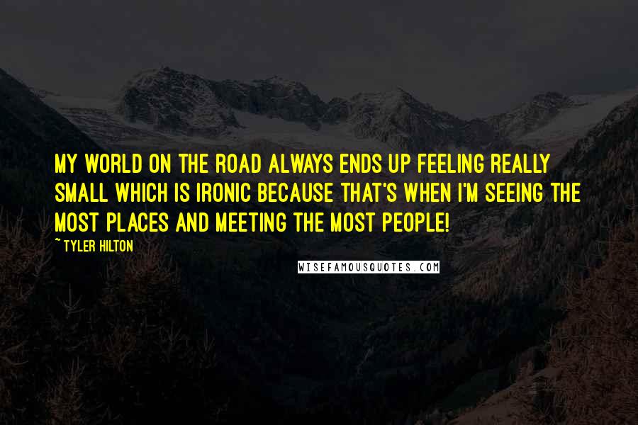 Tyler Hilton Quotes: My world on the road always ends up feeling really small which is ironic because that's when I'm seeing the most places and meeting the most people!