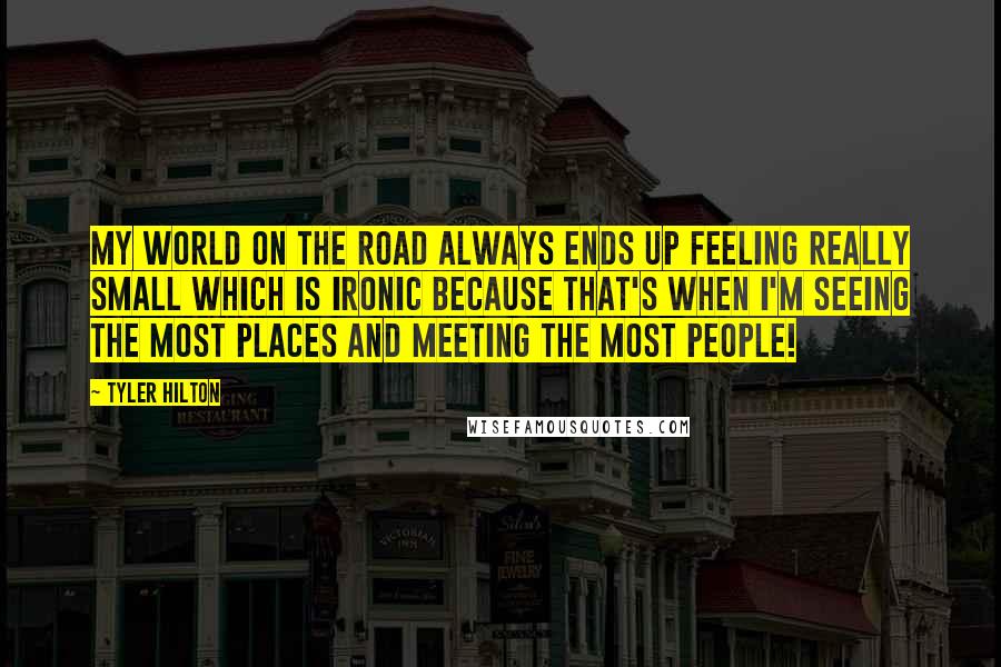 Tyler Hilton Quotes: My world on the road always ends up feeling really small which is ironic because that's when I'm seeing the most places and meeting the most people!