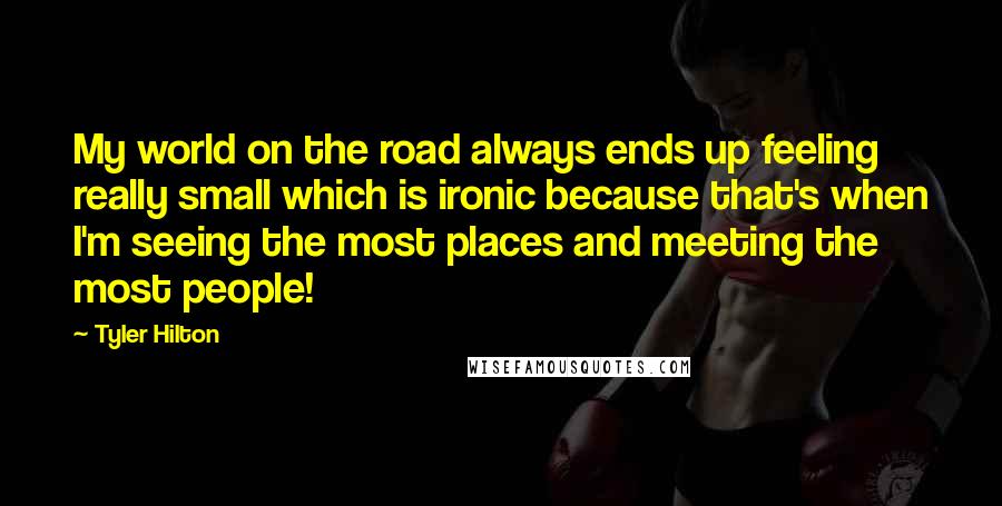 Tyler Hilton Quotes: My world on the road always ends up feeling really small which is ironic because that's when I'm seeing the most places and meeting the most people!