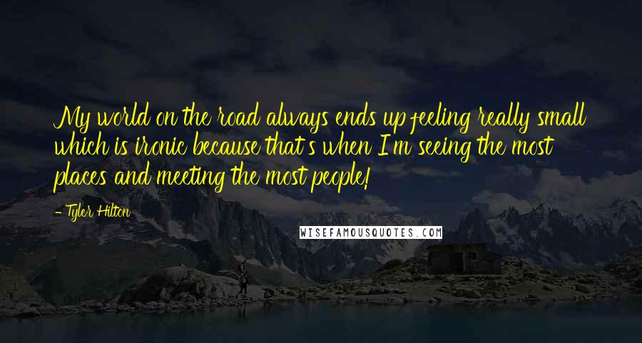 Tyler Hilton Quotes: My world on the road always ends up feeling really small which is ironic because that's when I'm seeing the most places and meeting the most people!