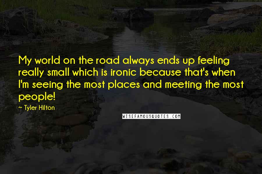 Tyler Hilton Quotes: My world on the road always ends up feeling really small which is ironic because that's when I'm seeing the most places and meeting the most people!