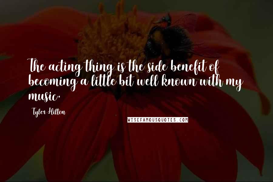 Tyler Hilton Quotes: The acting thing is the side benefit of becoming a little bit well known with my music.