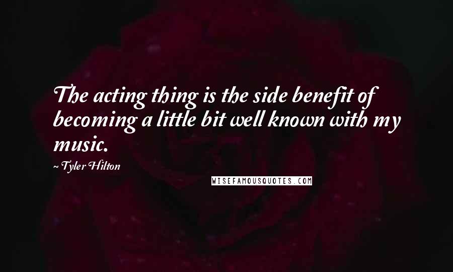 Tyler Hilton Quotes: The acting thing is the side benefit of becoming a little bit well known with my music.