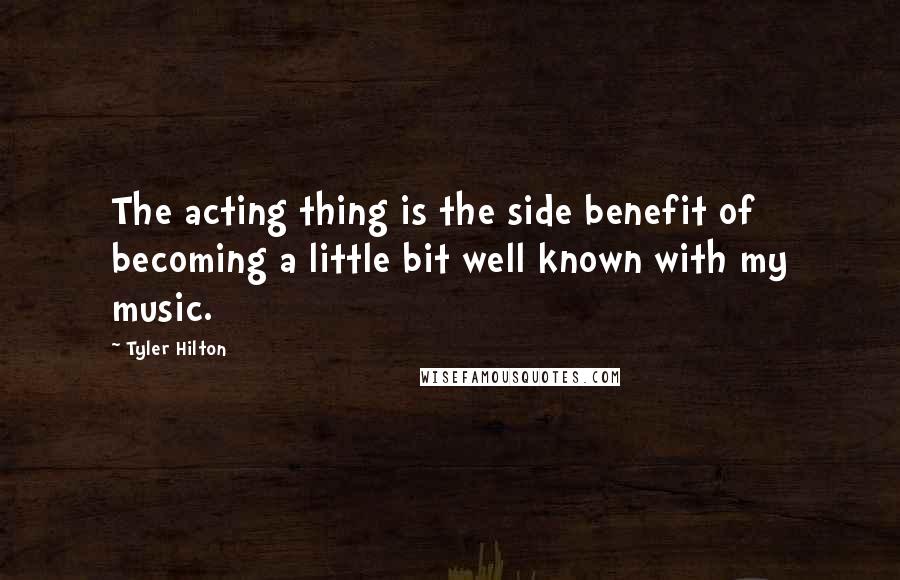 Tyler Hilton Quotes: The acting thing is the side benefit of becoming a little bit well known with my music.