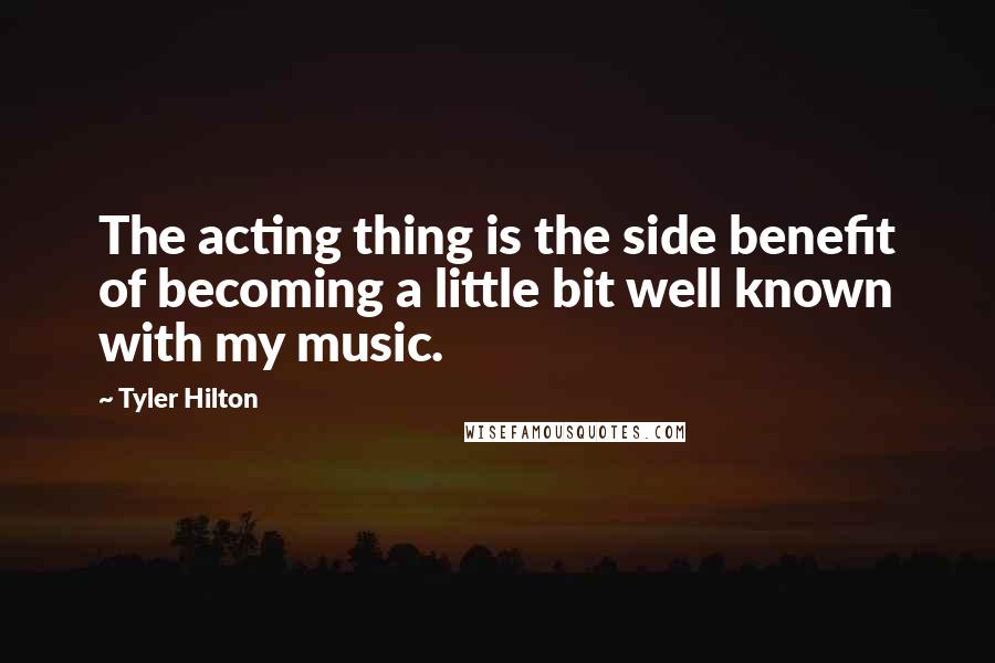 Tyler Hilton Quotes: The acting thing is the side benefit of becoming a little bit well known with my music.