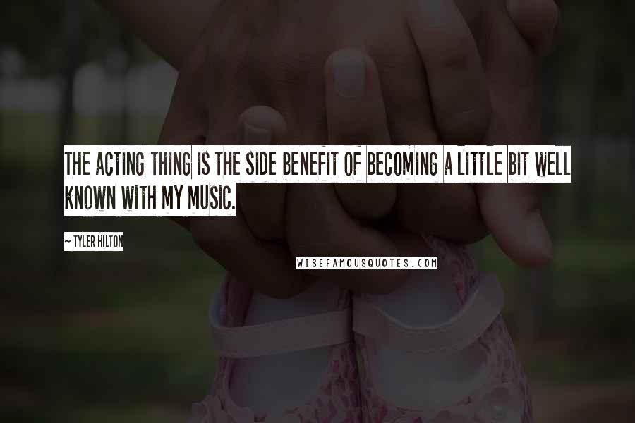 Tyler Hilton Quotes: The acting thing is the side benefit of becoming a little bit well known with my music.