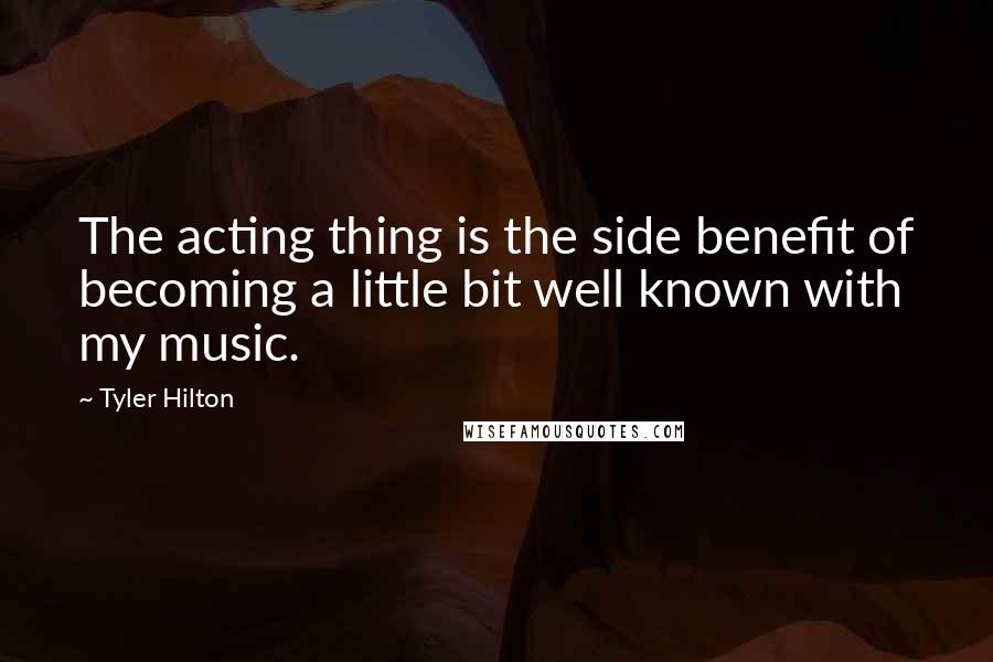 Tyler Hilton Quotes: The acting thing is the side benefit of becoming a little bit well known with my music.