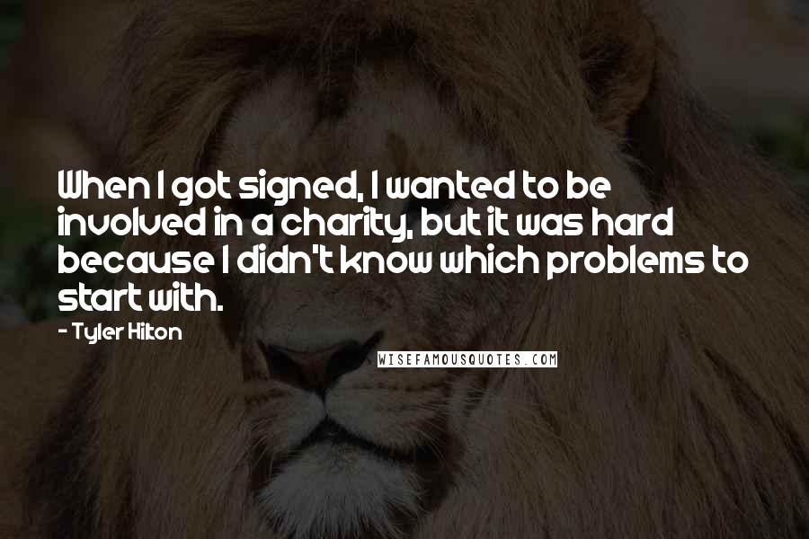 Tyler Hilton Quotes: When I got signed, I wanted to be involved in a charity, but it was hard because I didn't know which problems to start with.