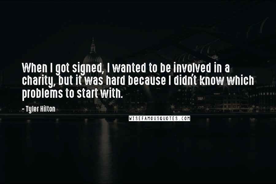 Tyler Hilton Quotes: When I got signed, I wanted to be involved in a charity, but it was hard because I didn't know which problems to start with.