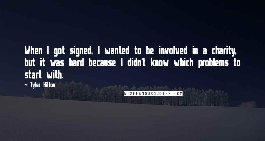 Tyler Hilton Quotes: When I got signed, I wanted to be involved in a charity, but it was hard because I didn't know which problems to start with.