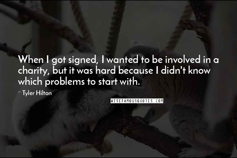 Tyler Hilton Quotes: When I got signed, I wanted to be involved in a charity, but it was hard because I didn't know which problems to start with.