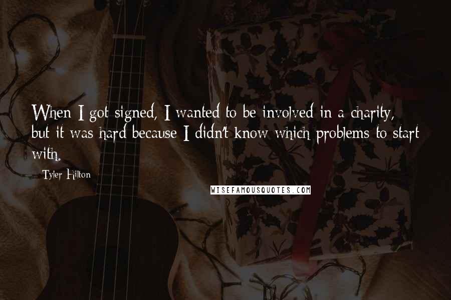 Tyler Hilton Quotes: When I got signed, I wanted to be involved in a charity, but it was hard because I didn't know which problems to start with.